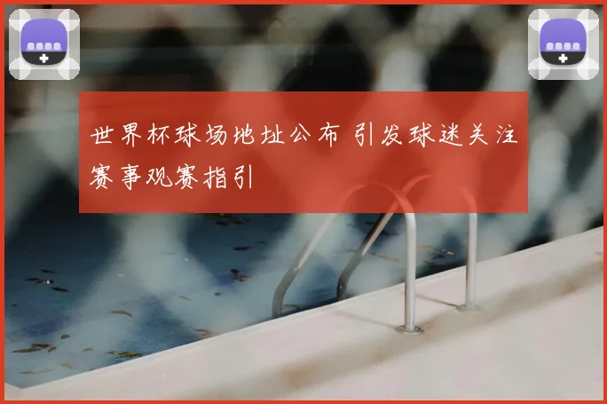 世界杯球场地址公布 引发球迷关注赛事观赛指引