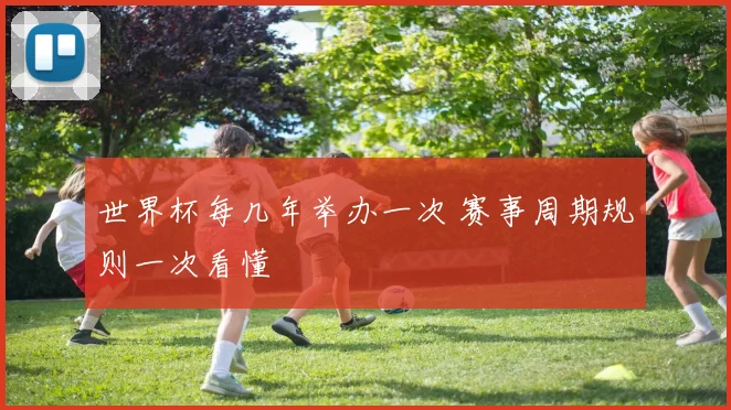 世界杯每几年举办一次 赛事周期规则一次看懂