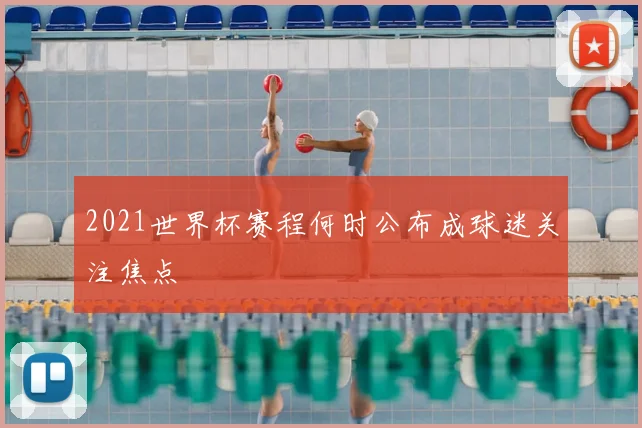 2021世界杯赛程何时公布成球迷关注焦点