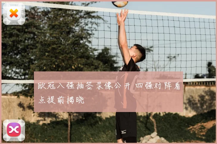 欧冠八强抽签录像公开 四强对阵看点提前揭晓