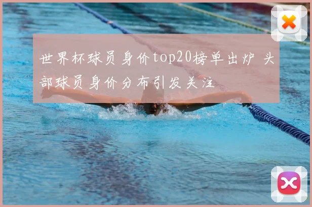 世界杯球员身价top20榜单出炉 头部球员身价分布引发关注