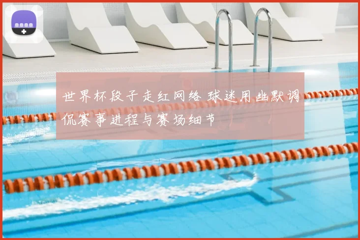 世界杯段子走红网络 球迷用幽默调侃赛事进程与赛场细节