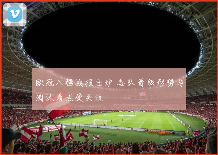 欧冠八强战报出炉 各队晋级形势与淘汰看点受关注