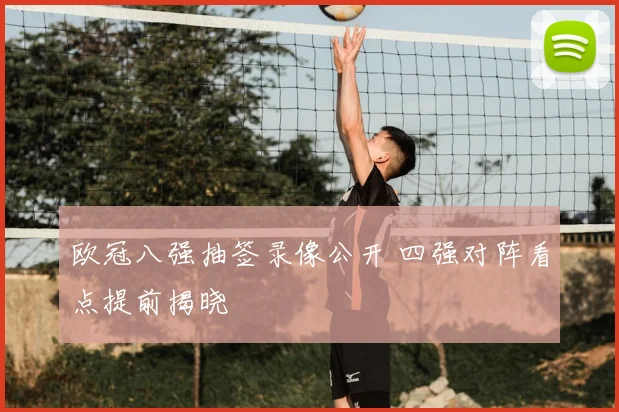 欧冠八强抽签录像公开 四强对阵看点提前揭晓
