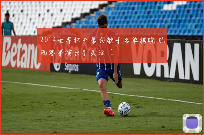 2014世界杯开幕式歌手名单揭晓 巴西赛事演出引关注_1